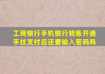 工商银行手机银行转账开通手纹支付后还要输入密码吗