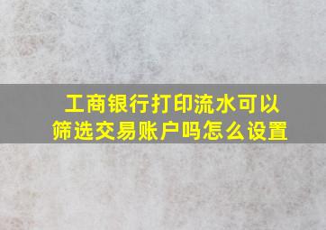 工商银行打印流水可以筛选交易账户吗怎么设置