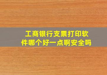 工商银行支票打印软件哪个好一点啊安全吗