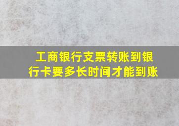 工商银行支票转账到银行卡要多长时间才能到账