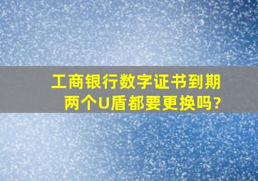 工商银行数字证书到期两个U盾都要更换吗?