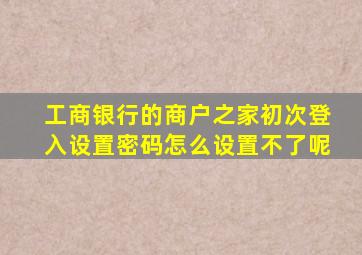 工商银行的商户之家初次登入设置密码怎么设置不了呢