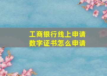 工商银行线上申请数字证书怎么申请