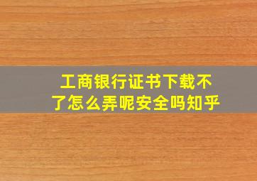 工商银行证书下载不了怎么弄呢安全吗知乎