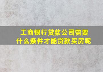 工商银行贷款公司需要什么条件才能贷款买房呢