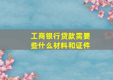 工商银行贷款需要些什么材料和证件