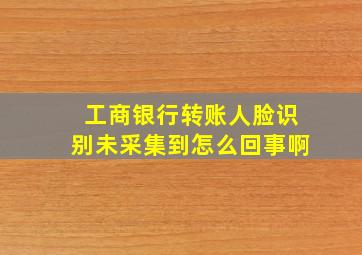 工商银行转账人脸识别未采集到怎么回事啊