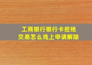 工商银行银行卡拒绝交易怎么线上申请解除