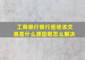 工商银行银行拒绝该交易是什么原因呢怎么解决