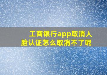 工商银行app取消人脸认证怎么取消不了呢