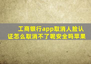 工商银行app取消人脸认证怎么取消不了呢安全吗苹果