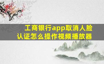 工商银行app取消人脸认证怎么操作视频播放器