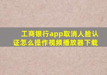 工商银行app取消人脸认证怎么操作视频播放器下载