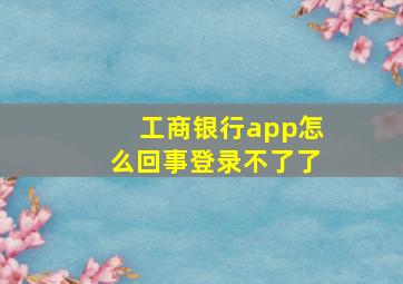 工商银行app怎么回事登录不了了