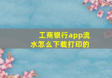 工商银行app流水怎么下载打印的