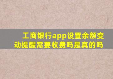 工商银行app设置余额变动提醒需要收费吗是真的吗