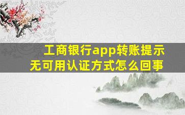 工商银行app转账提示无可用认证方式怎么回事