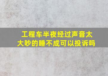 工程车半夜经过声音太大吵的睡不成可以投诉吗