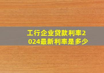 工行企业贷款利率2024最新利率是多少