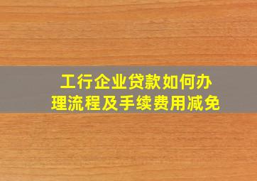 工行企业贷款如何办理流程及手续费用减免