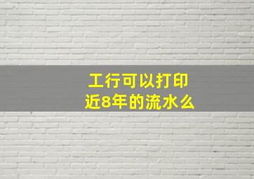 工行可以打印近8年的流水么