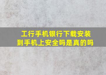 工行手机银行下载安装到手机上安全吗是真的吗