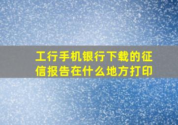 工行手机银行下载的征信报告在什么地方打印