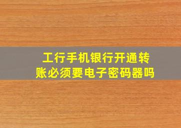 工行手机银行开通转账必须要电子密码器吗