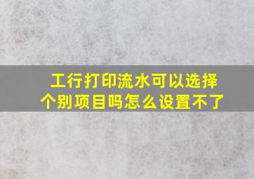 工行打印流水可以选择个别项目吗怎么设置不了