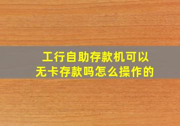 工行自助存款机可以无卡存款吗怎么操作的