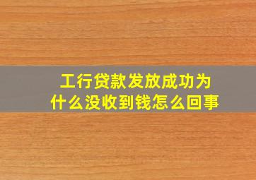 工行贷款发放成功为什么没收到钱怎么回事