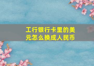 工行银行卡里的美元怎么换成人民币