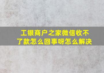 工银商户之家微信收不了款怎么回事呀怎么解决