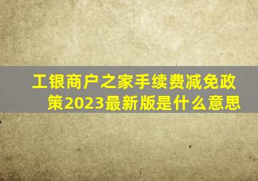 工银商户之家手续费减免政策2023最新版是什么意思