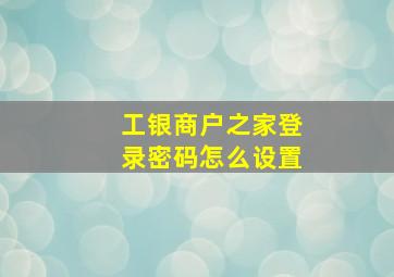 工银商户之家登录密码怎么设置