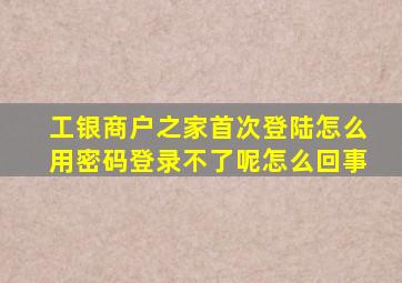 工银商户之家首次登陆怎么用密码登录不了呢怎么回事