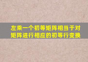 左乘一个初等矩阵相当于对矩阵进行相应的初等行变换