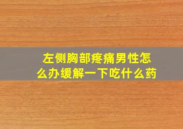 左侧胸部疼痛男性怎么办缓解一下吃什么药