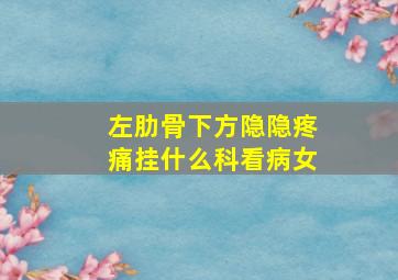 左肋骨下方隐隐疼痛挂什么科看病女