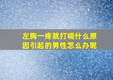 左胸一疼就打嗝什么原因引起的男性怎么办呢