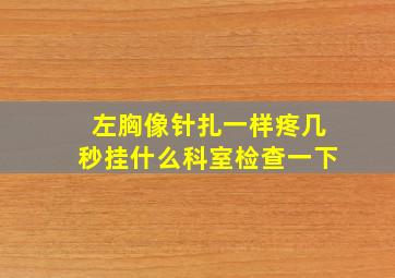 左胸像针扎一样疼几秒挂什么科室检查一下