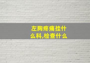 左胸疼痛挂什么科,检查什么