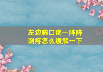 左边胸口疼一阵阵刺疼怎么缓解一下