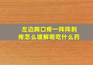 左边胸口疼一阵阵刺疼怎么缓解呢吃什么药