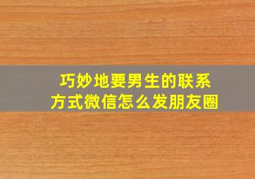 巧妙地要男生的联系方式微信怎么发朋友圈