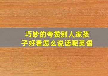 巧妙的夸赞别人家孩子好看怎么说话呢英语