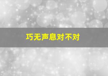 巧无声息对不对