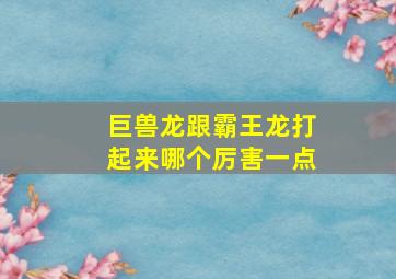 巨兽龙跟霸王龙打起来哪个厉害一点