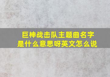 巨神战击队主题曲名字是什么意思呀英文怎么说