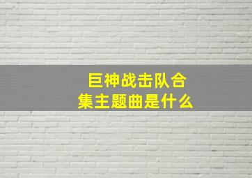 巨神战击队合集主题曲是什么